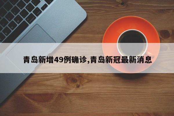 青岛新增49例确诊,青岛新冠最新消息