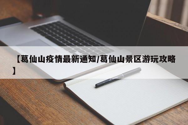 【葛仙山疫情最新通知/葛仙山景区游玩攻略】