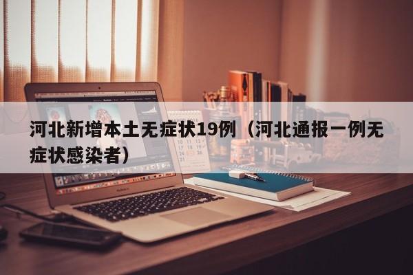河北新增本土无症状19例（河北通报一例无症状感染者）