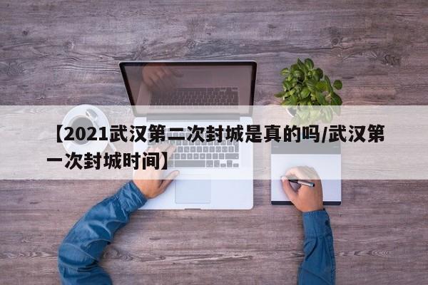 【2021武汉第二次封城是真的吗/武汉第一次封城时间】