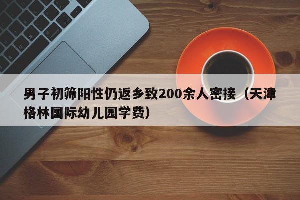 男子初筛阳性仍返乡致200余人密接（天津格林国际幼儿园学费）