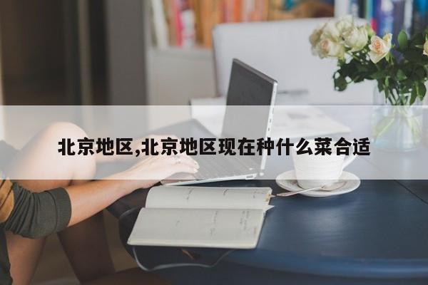 北京地区,北京地区现在种什么菜合适