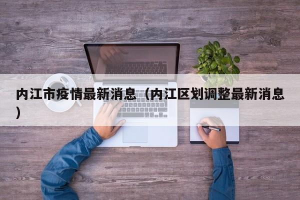 内江市疫情最新消息（内江区划调整最新消息）