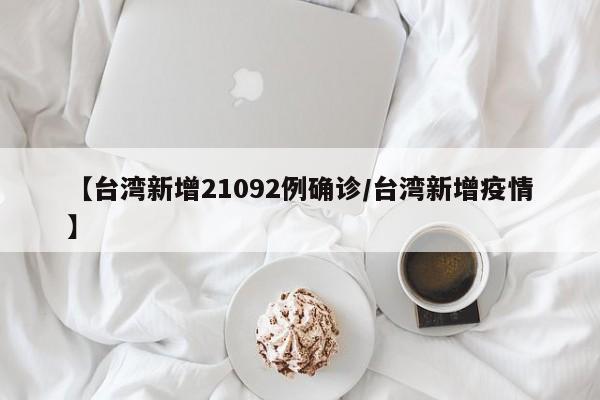 【台湾新增21092例确诊/台湾新增疫情】