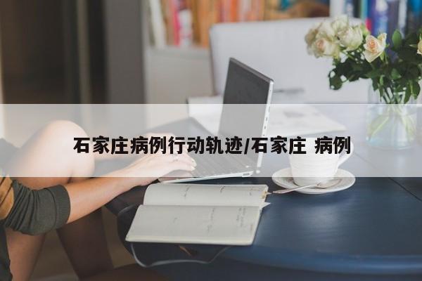 石家庄病例行动轨迹/石家庄 病例