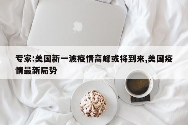 专家:美国新一波疫情高峰或将到来,美国疫情最新局势