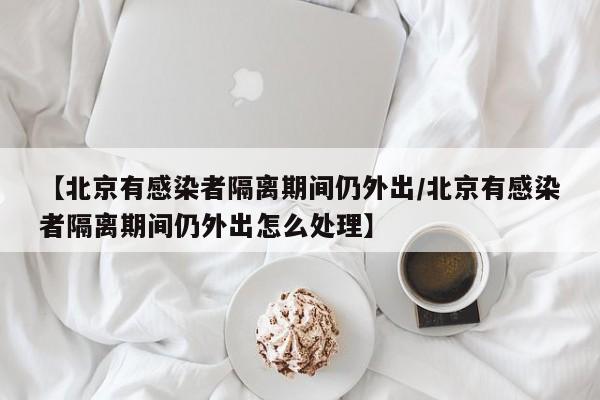 【北京有感染者隔离期间仍外出/北京有感染者隔离期间仍外出怎么处理】