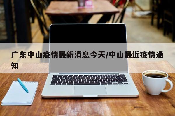 广东中山疫情最新消息今天/中山最近疫情通知