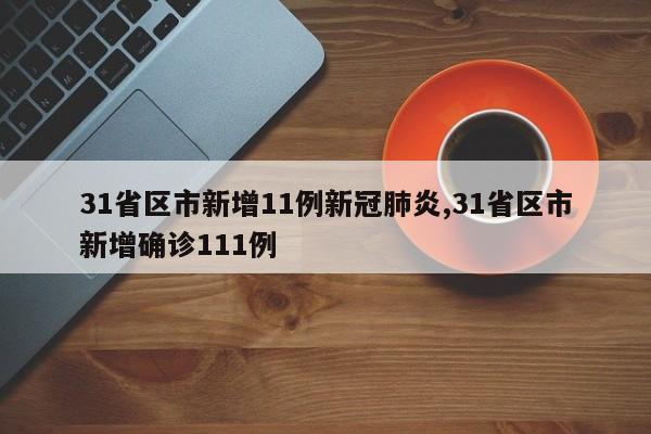 31省区市新增11例新冠肺炎,31省区市新增确诊111例