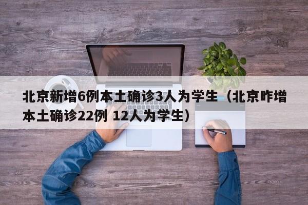 北京新增6例本土确诊3人为学生（北京昨增本土确诊22例 12人为学生）