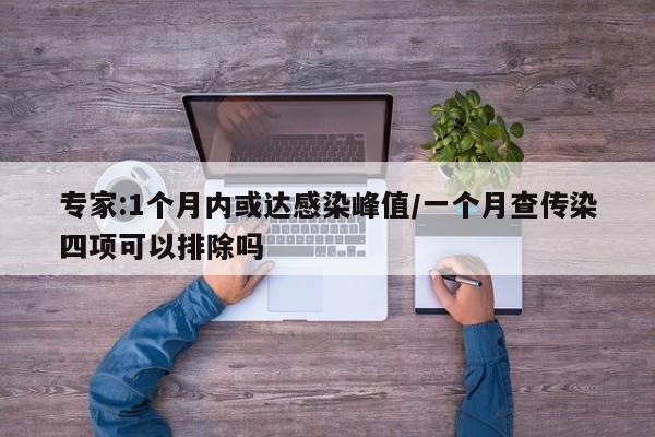 专家:1个月内或达感染峰值/一个月查传染四项可以排除吗