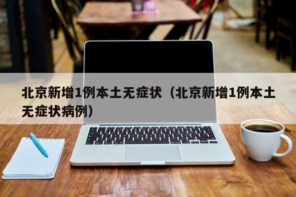 北京新增1例本土无症状（北京新增1例本土无症状病例）