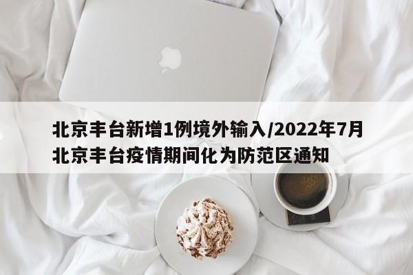 北京丰台新增1例境外输入/2022年7月北京丰台疫情期间化为防范区通知