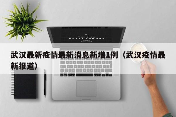 武汉最新疫情最新消息新增1例（武汉疫情最新报道）