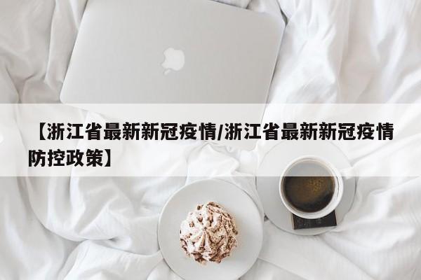 【浙江省最新新冠疫情/浙江省最新新冠疫情防控政策】