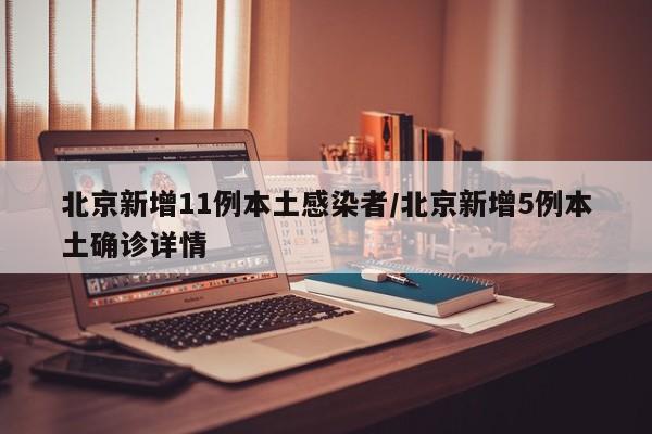 北京新增11例本土感染者/北京新增5例本土确诊详情