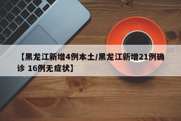 【黑龙江新增4例本土/黑龙江新增21例确诊 16例无症状】