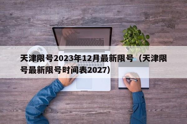 天津限号2023年12月最新限号（天津限号最新限号时间表2027）