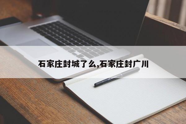 石家庄封城了么,石家庄封广川