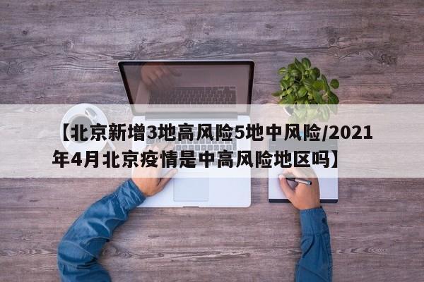 【北京新增3地高风险5地中风险/2021年4月北京疫情是中高风险地区吗】