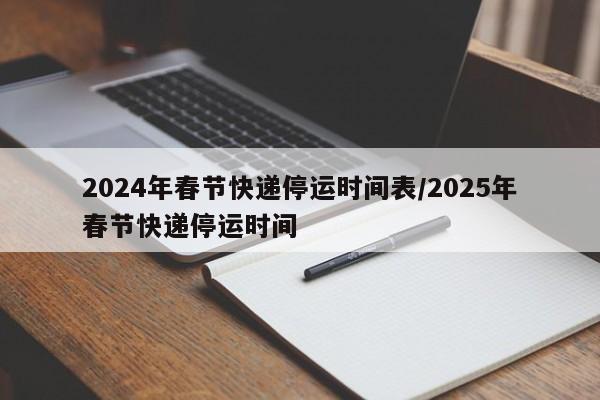 2024年春节快递停运时间表/2025年春节快递停运时间