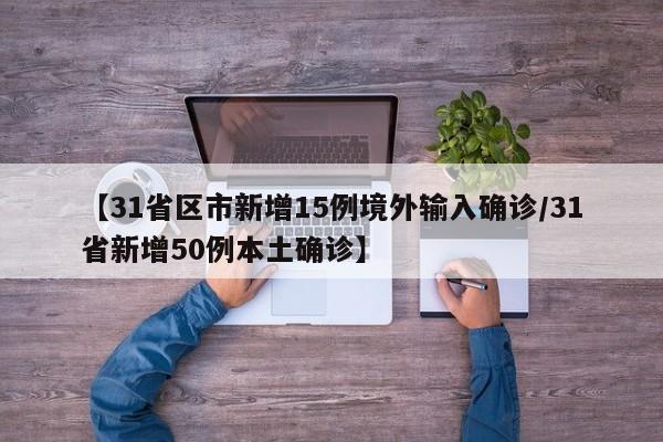 【31省区市新增15例境外输入确诊/31省新增50例本土确诊】