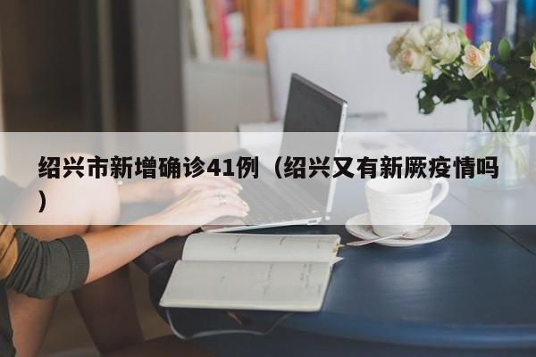 绍兴市新增确诊41例（绍兴又有新厥疫情吗）