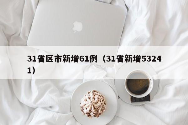 31省区市新增61例（31省新增53241）