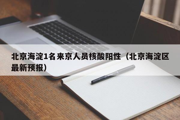 北京海淀1名来京人员核酸阳性（北京海淀区最新预报）