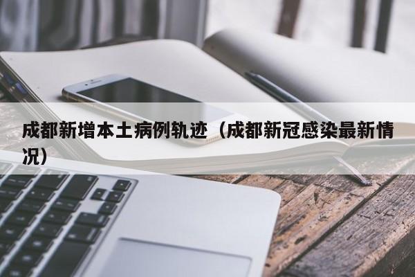 成都新增本土病例轨迹（成都新冠感染最新情况）
