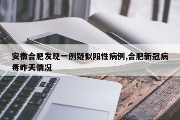 安徽合肥发现一例疑似阳性病例,合肥新冠病毒昨天情况