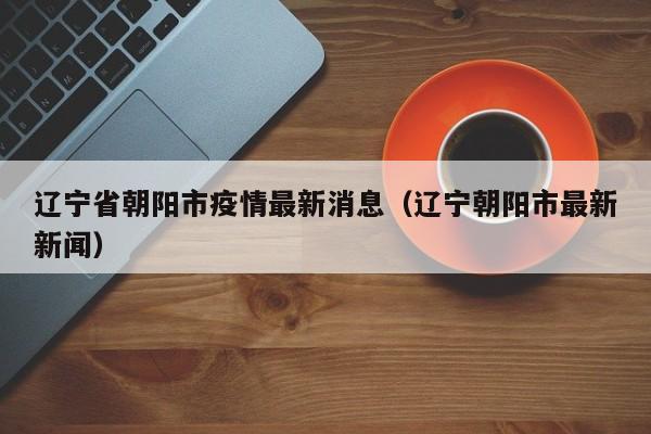 辽宁省朝阳市疫情最新消息（辽宁朝阳市最新新闻）