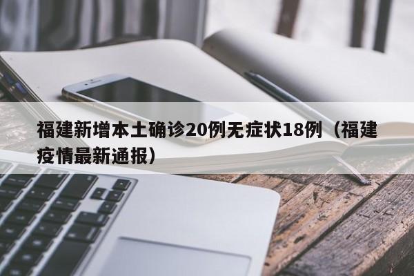 福建新增本土确诊20例无症状18例（福建疫情最新通报）