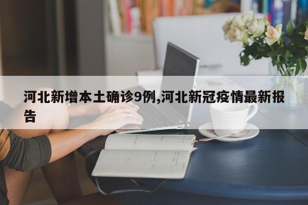 河北新增本土确诊9例,河北新冠疫情最新报告