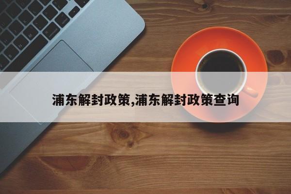 浦东解封政策,浦东解封政策查询