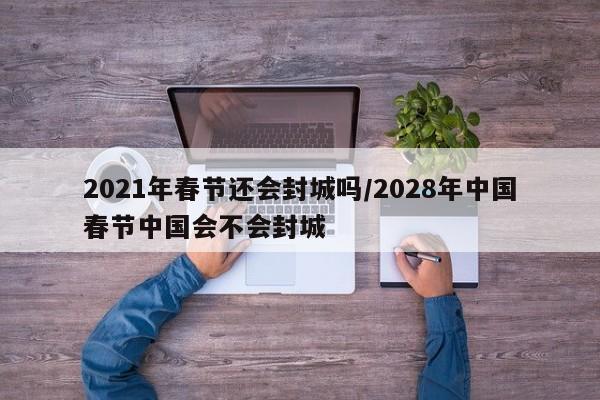 2021年春节还会封城吗/2028年中国春节中国会不会封城