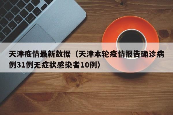 天津疫情最新数据（天津本轮疫情报告确诊病例31例无症状感染者10例）