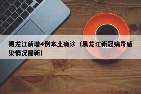 黑龙江新增4例本土确诊（黑龙江新冠病毒感染情况最新）