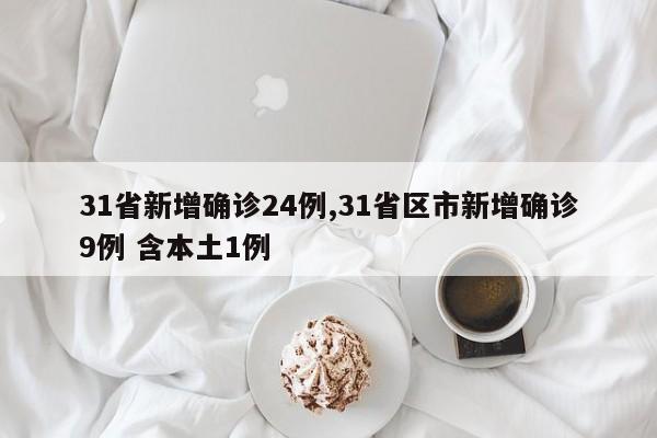 31省新增确诊24例,31省区市新增确诊9例 含本土1例