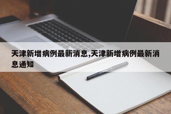 天津新增病例最新消息,天津新增病例最新消息通知