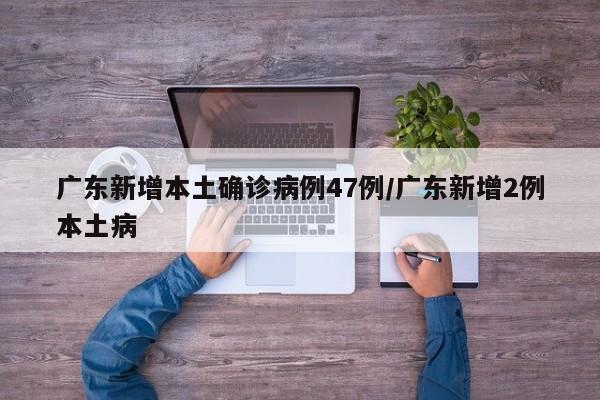 广东新增本土确诊病例47例/广东新增2例本土病