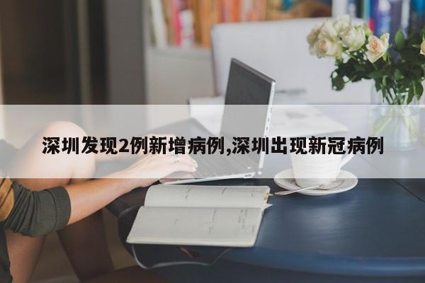 深圳发现2例新增病例,深圳出现新冠病例