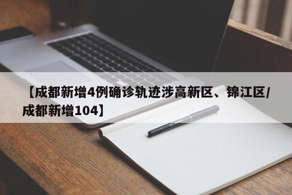 【成都新增4例确诊轨迹涉高新区、锦江区/成都新增104】