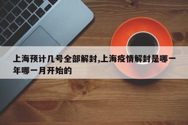 上海预计几号全部解封,上海疫情解封是哪一年哪一月开始的