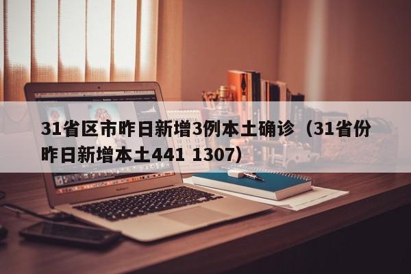 31省区市昨日新增3例本土确诊（31省份昨日新增本土441 1307）