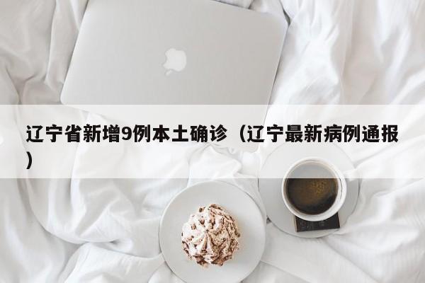辽宁省新增9例本土确诊（辽宁最新病例通报）