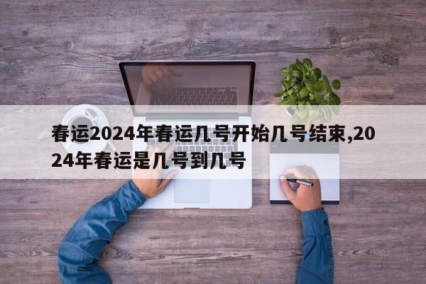 春运2024年春运几号开始几号结束,2024年春运是几号到几号