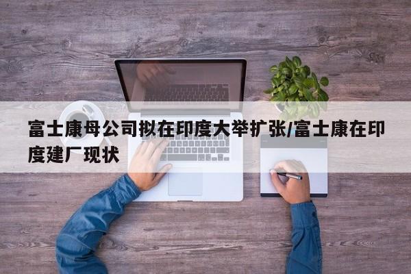 富士康母公司拟在印度大举扩张/富士康在印度建厂现状