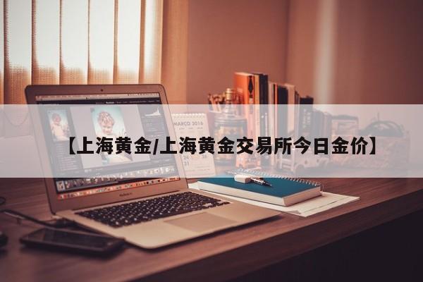 【上海黄金/上海黄金交易所今日金价】