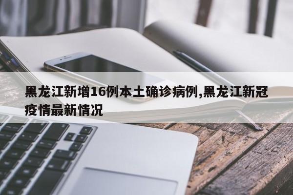 黑龙江新增16例本土确诊病例,黑龙江新冠疫情最新情况